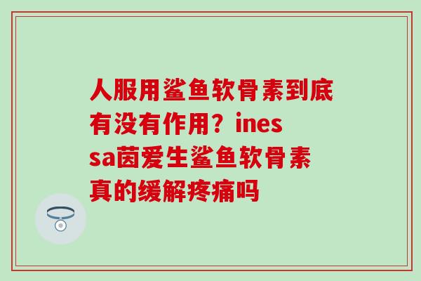 人服用鲨鱼软骨素到底有没有作用？inessa茵爱生鲨鱼软骨素真的缓解疼痛吗