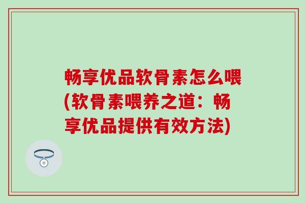畅享优品软骨素怎么喂(软骨素喂养之道：畅享优品提供有效方法)