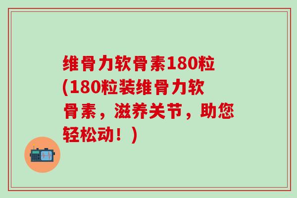 维骨力软骨素180粒(180粒装维骨力软骨素，滋养关节，助您轻松动！)