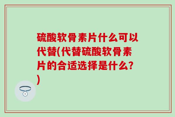 硫酸软骨素片什么可以代替(代替硫酸软骨素片的合适选择是什么？)