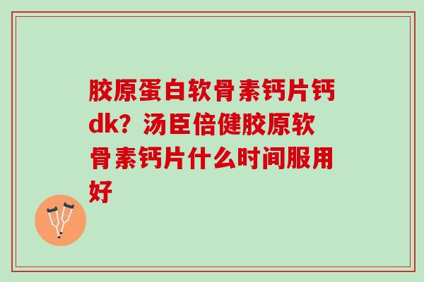 胶原蛋白软骨素钙片钙dk？汤臣倍健胶原软骨素钙片什么时间服用好