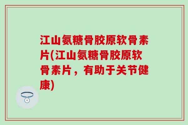 江山氨糖骨胶原软骨素片(江山氨糖骨胶原软骨素片,有助于关节健康) 江山氨糖骨胶原软骨素片(江山氨糖骨胶原软骨素片,有助于关节健康)