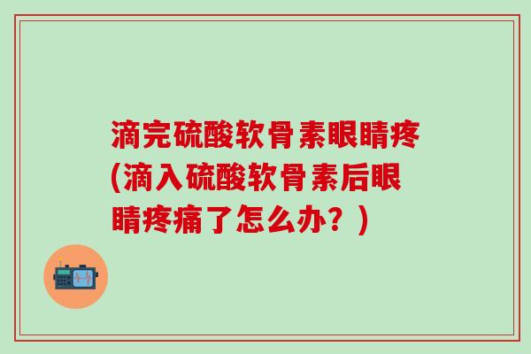 滴完硫酸软骨素眼睛疼(滴入硫酸软骨素后眼睛疼痛了怎么办？)