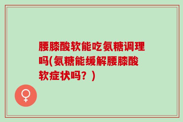 腰膝酸软能吃氨糖调理吗(氨糖能缓解腰膝酸软症状吗？)