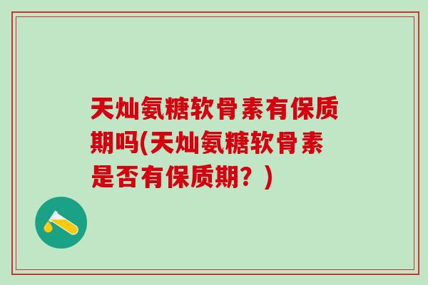 天灿氨糖软骨素有保质期吗(天灿氨糖软骨素是否有保质期？)