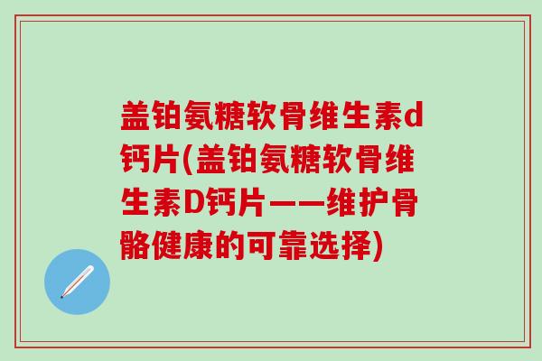 盖铂氨糖软骨维生素d钙片(盖铂氨糖软骨维生素D钙片——维护骨骼健康的可靠选择)