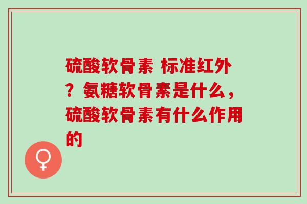 硫酸软骨素 标准红外？氨糖软骨素是什么，硫酸软骨素有什么作用的