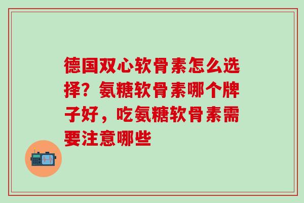 德国双心软骨素怎么选择？氨糖软骨素哪个牌子好，吃氨糖软骨素需要注意哪些