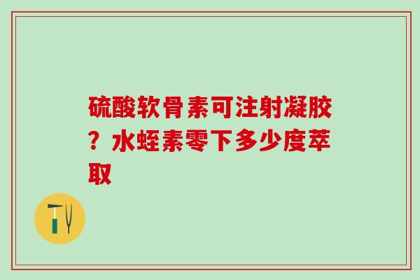 硫酸软骨素可注射凝胶？水蛭素零下多少度萃取