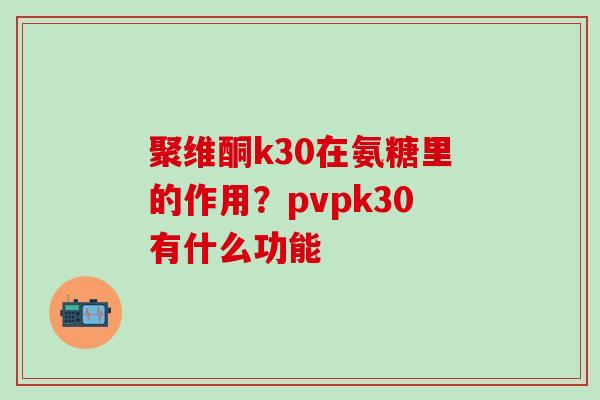 聚维酮k30在氨糖里的作用？pvpk30有什么功能