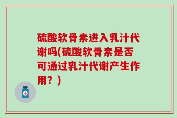 硫酸软骨素进入乳汁代谢吗(硫酸软骨素是否可通过乳汁代谢产生作用？)