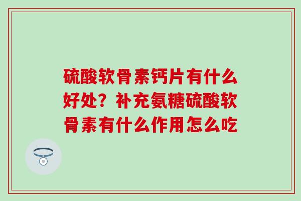 硫酸软骨素钙片有什么好处？补充氨糖硫酸软骨素有什么作用怎么吃
