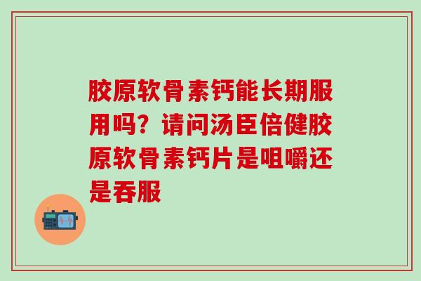 胶原软骨素钙能长期服用吗?请问汤臣倍健胶原软骨素钙片是咀嚼还是吞服 胶原软骨素钙能长期服用吗?请问汤臣倍健胶原软骨素钙片是咀嚼还是吞服