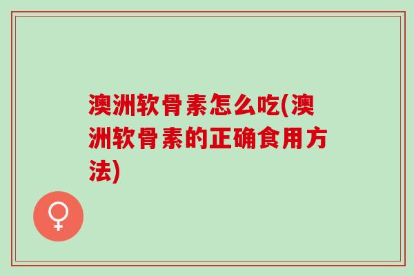 澳洲软骨素怎么吃(澳洲软骨素的正确食用方法)