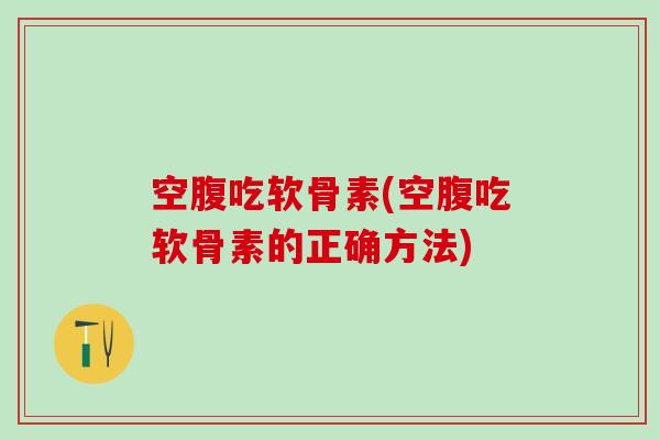 空腹吃软骨素(空腹吃软骨素的正确方法)