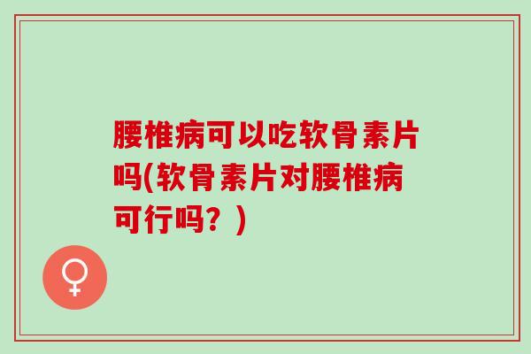 腰椎可以吃软骨素片吗(软骨素片对腰椎可行吗?) 腰椎可以吃软骨素片吗(软骨素片对腰椎可行吗?)