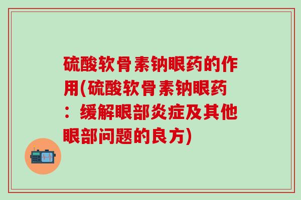 硫酸软骨素钠眼药的作用(硫酸软骨素钠眼药：缓解眼部炎症及其他眼部问题的良方)
