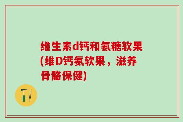维生素d钙和氨糖软果(维D钙氨软果,滋养骨骼保健) 维生素d钙和氨糖软果(维D钙氨软果,滋养骨骼保健)