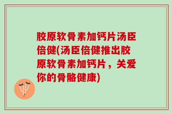 胶原软骨素加钙片汤臣倍健(汤臣倍健推出胶原软骨素加钙片，关爱你的骨骼健康)