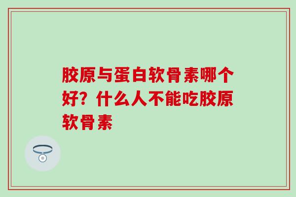 胶原与蛋白软骨素哪个好？什么人不能吃胶原软骨素