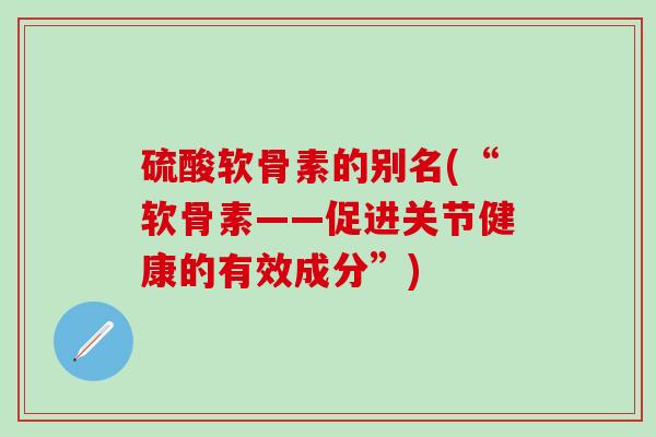 硫酸软骨素的别名(“软骨素——促进关节健康的有效成分”)