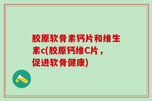 胶原软骨素钙片和维生素c(胶原钙维C片,促进软骨健康) 胶原软骨素钙片和维生素c(胶原钙维C片,促进软骨健康)