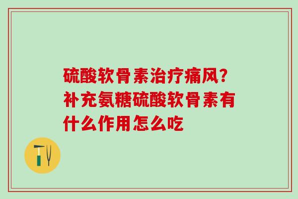 硫酸软骨素治疗痛风？补充氨糖硫酸软骨素有什么作用怎么吃