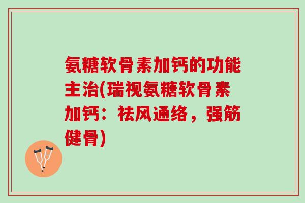 氨糖软骨素加钙的功能主治(瑞视氨糖软骨素加钙：祛风通络，强筋健骨)