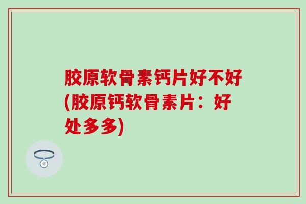 胶原软骨素钙片好不好(胶原钙软骨素片：好处多多)