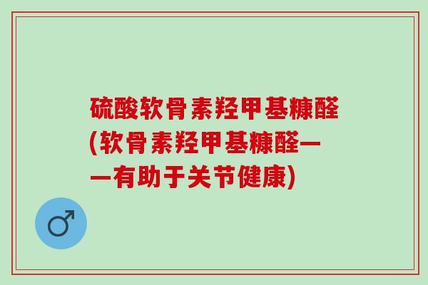 硫酸软骨素羟甲基糠醛(软骨素羟甲基糠醛——有助于关节健康)