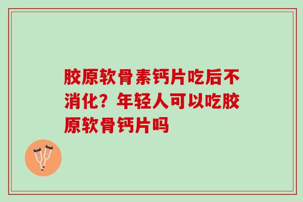 胶原软骨素钙片吃后不消化？年轻人可以吃胶原软骨钙片吗