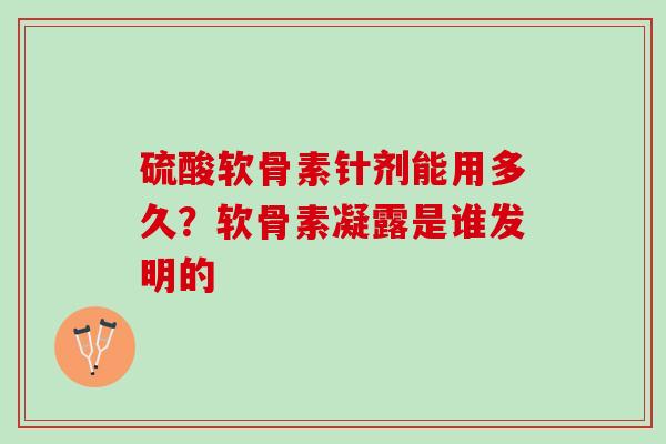 硫酸软骨素针剂能用多久？软骨素凝露是谁发明的