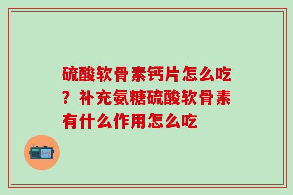 硫酸软骨素钙片怎么吃?补充氨糖硫酸软骨素有什么作用怎么吃 硫酸软骨素钙片怎么吃?补充氨糖硫酸软骨素有什么作用怎么吃