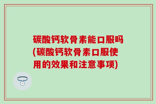 碳酸钙软骨素能口服吗(碳酸钙软骨素口服使用的效果和注意事项) 碳酸钙软骨素能口服吗(碳酸钙软骨素口服使用的效果和注意事项)