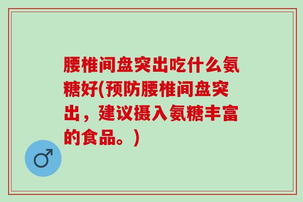 腰椎间盘突出吃什么氨糖好(预防腰椎间盘突出，建议摄入氨糖丰富的食品。)