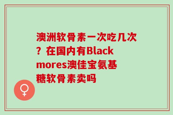 澳洲软骨素一次吃几次？在国内有Blackmores澳佳宝氨基糖软骨素卖吗