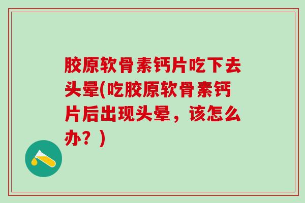 胶原软骨素钙片吃下去头晕(吃胶原软骨素钙片后出现头晕，该怎么办？)