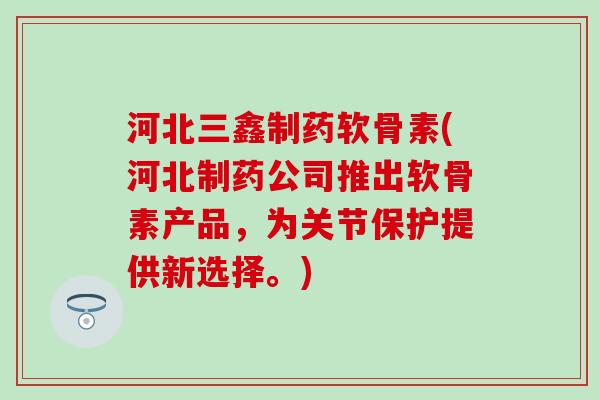 河北三鑫制药软骨素(河北制药公司推出软骨素产品，为关节保护提供新选择。)