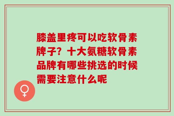 膝盖里疼可以吃软骨素牌子？十大氨糖软骨素品牌有哪些挑选的时候需要注意什么呢