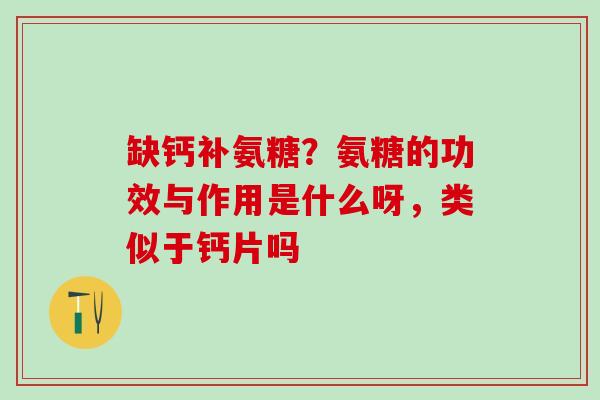 缺钙补氨糖？氨糖的功效与作用是什么呀，类似于钙片吗