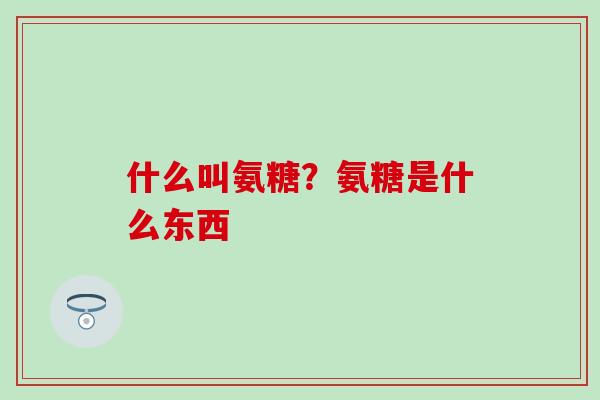 什么叫氨糖？氨糖是什么东西