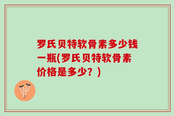 罗氏贝特软骨素多少钱一瓶(罗氏贝特软骨素价格是多少？)