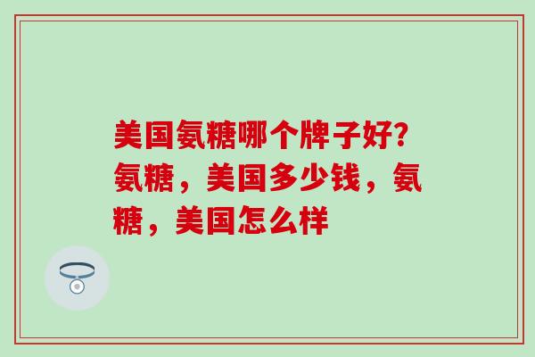 美国氨糖哪个牌子好？氨糖，美国多少钱，氨糖，美国怎么样