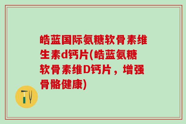 皓蓝国际氨糖软骨素维生素d钙片(皓蓝氨糖软骨素维D钙片，增强骨骼健康)