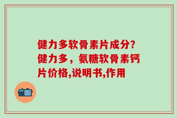 健力多软骨素片成分？健力多，氨糖软骨素钙片价格,说明书,作用