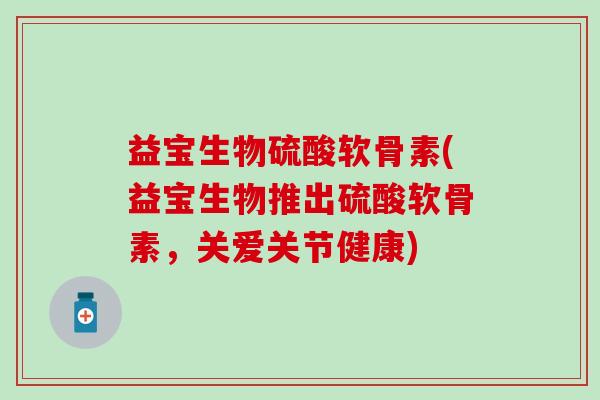 益宝生物硫酸软骨素(益宝生物推出硫酸软骨素，关爱关节健康)