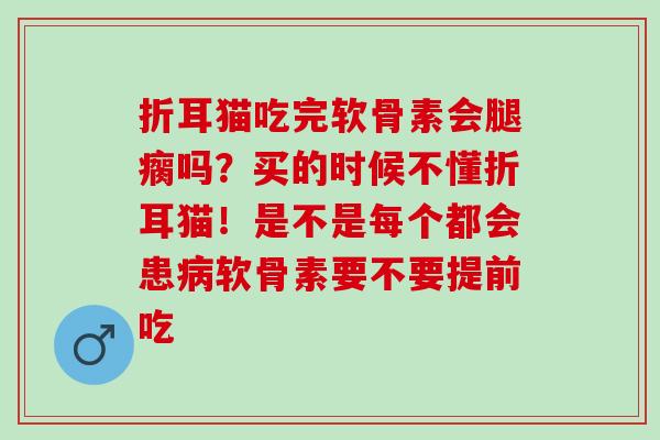折耳猫吃完软骨素会腿瘸吗？买的时候不懂折耳猫！是不是每个都会患病软骨素要不要提前吃