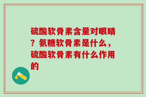 硫酸软骨素含量对眼睛？氨糖软骨素是什么，硫酸软骨素有什么作用的
