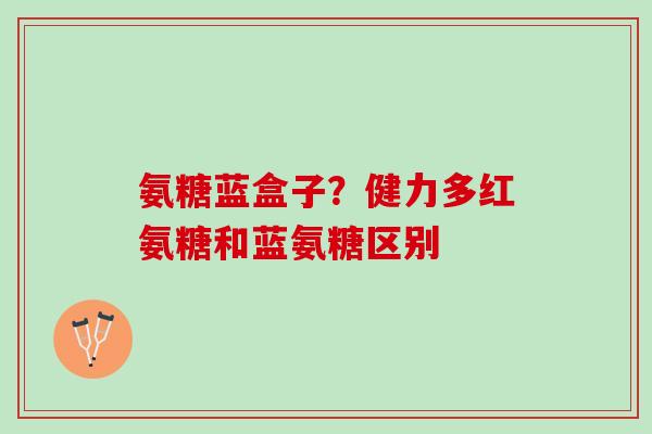 氨糖蓝盒子？健力多红氨糖和蓝氨糖区别