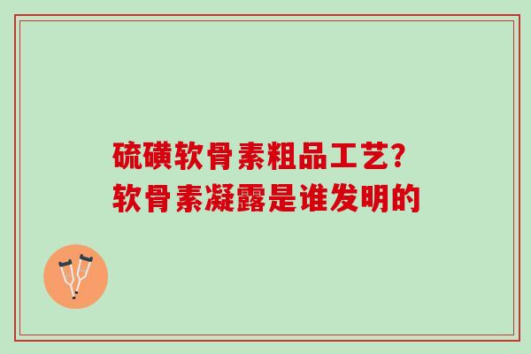 硫磺软骨素粗品工艺？软骨素凝露是谁发明的